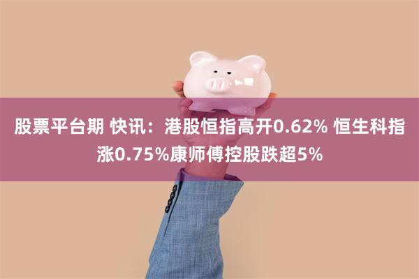 股票平台期 快讯：港股恒指高开0.62% 恒生科指涨0.75%康师傅控股跌超5%