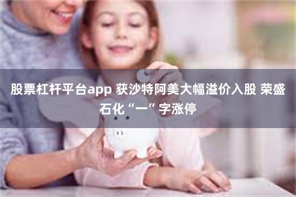 股票杠杆平台app 获沙特阿美大幅溢价入股 荣盛石化“一”字涨停