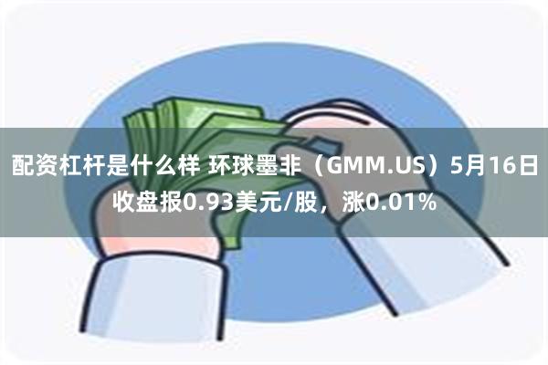 配资杠杆是什么样 环球墨非（GMM.US）5月16日收盘报0.93美元/股，涨0.01%