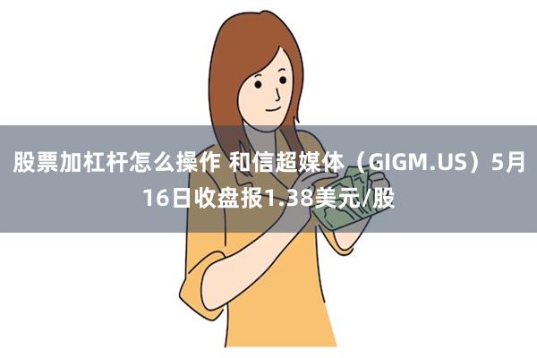 股票加杠杆怎么操作 和信超媒体（GIGM.US）5月16日收盘报1.38美元/股