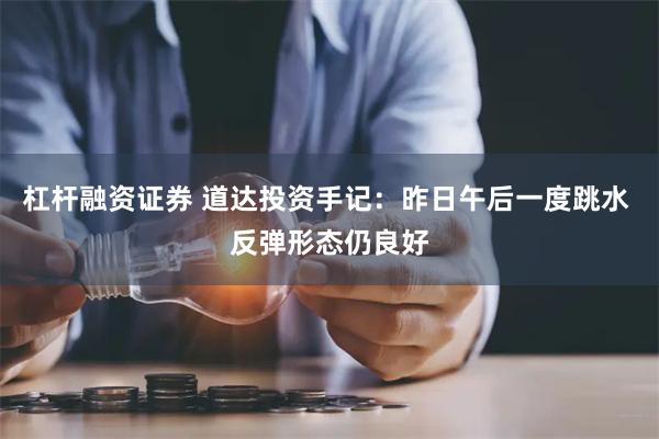 杠杆融资证券 道达投资手记：昨日午后一度跳水 反弹形态仍良好