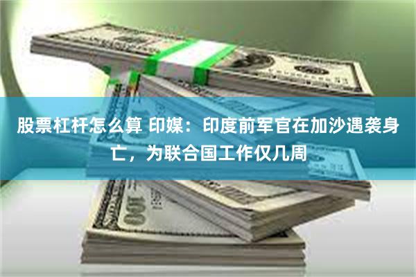 股票杠杆怎么算 印媒：印度前军官在加沙遇袭身亡，为联合国工作仅几周