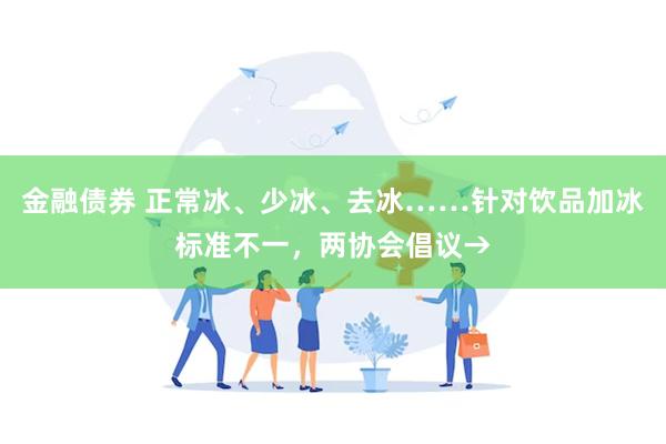 金融债券 正常冰、少冰、去冰……针对饮品加冰标准不一，两协会倡议→