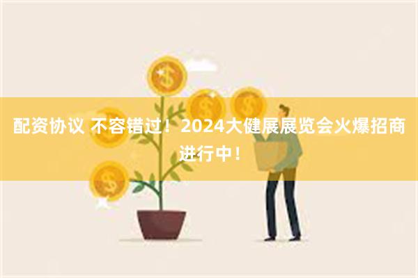 配资协议 不容错过！2024大健展展览会火爆招商进行中！