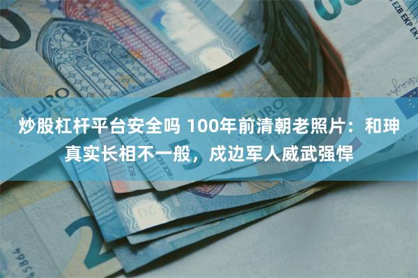 炒股杠杆平台安全吗 100年前清朝老照片：和珅真实长相不一般，戍边军人威武强悍