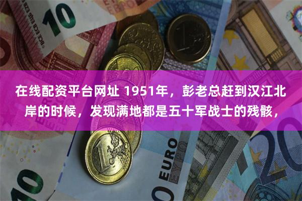 在线配资平台网址 1951年，彭老总赶到汉江北岸的时候，发现满地都是五十军战士的残骸，