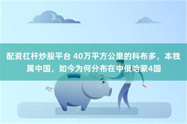 配资杠杆炒股平台 40万平方公里的科布多，本独属中国，如今为何分布在中俄哈蒙4国