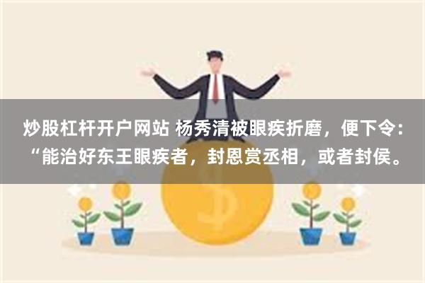 炒股杠杆开户网站 杨秀清被眼疾折磨，便下令：“能治好东王眼疾者，封恩赏丞相，或者封侯。