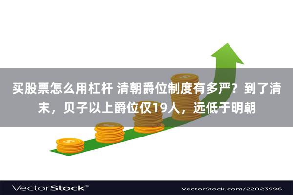 买股票怎么用杠杆 清朝爵位制度有多严？到了清末，贝子以上爵位仅19人，远低于明朝