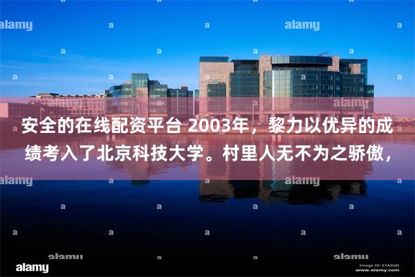 安全的在线配资平台 2003年，黎力以优异的成绩考入了北京科技大学。村里人无不为之骄傲，