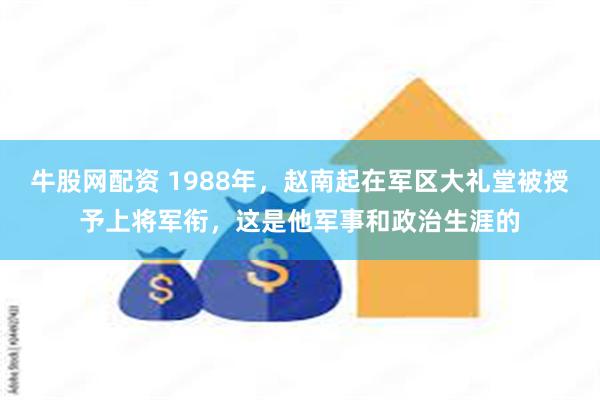 牛股网配资 1988年，赵南起在军区大礼堂被授予上将军衔，这是他军事和政治生涯的