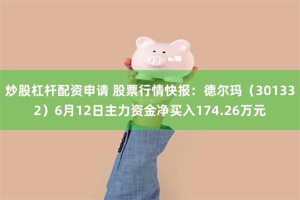 炒股杠杆配资申请 股票行情快报：德尔玛（301332）6月12日主力资金净买入174.26万元