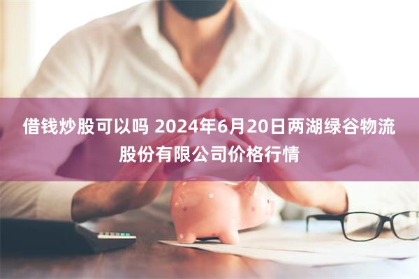 借钱炒股可以吗 2024年6月20日两湖绿谷物流股份有限公司价格行情