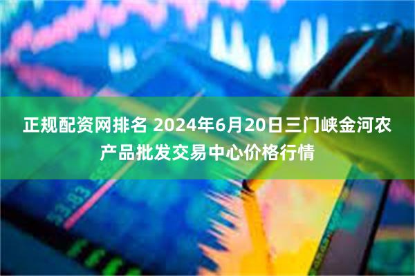 正规配资网排名 2024年6月20日三门峡金河农产品批发交易中心价格行情