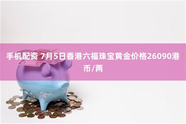 手机配资 7月5日香港六福珠宝黄金价格26090港币/两