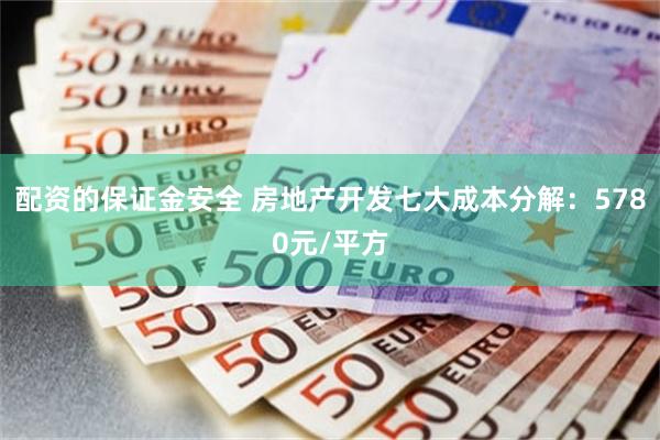 配资的保证金安全 房地产开发七大成本分解：5780元/平方