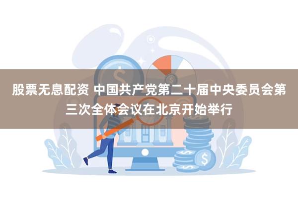 股票无息配资 中国共产党第二十届中央委员会第三次全体会议在北京开始举行