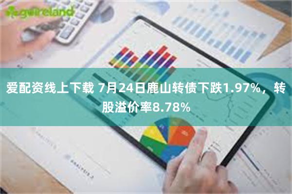 爱配资线上下载 7月24日鹿山转债下跌1.97%，转股溢价率8.78%