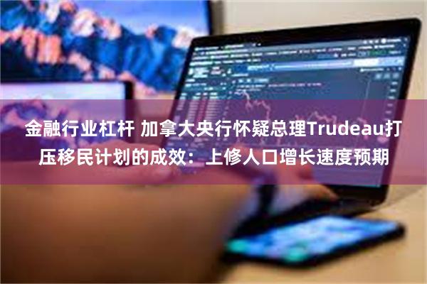 金融行业杠杆 加拿大央行怀疑总理Trudeau打压移民计划的成效：上修人口增长速度预期