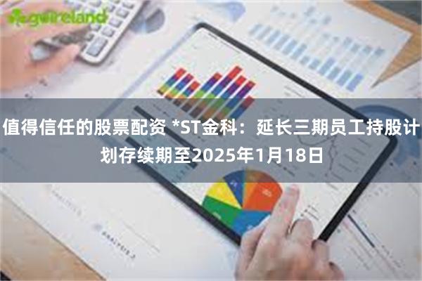 值得信任的股票配资 *ST金科：延长三期员工持股计划存续期至2025年1月18日