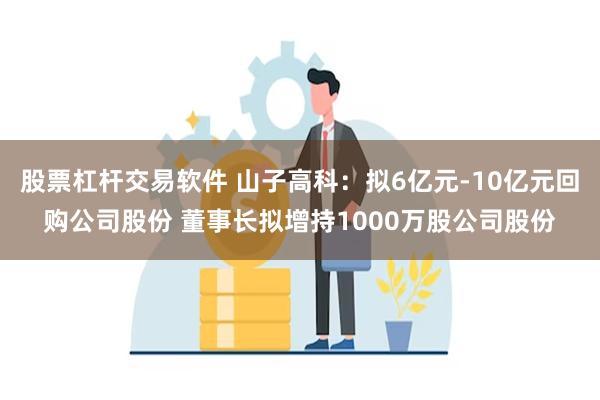 股票杠杆交易软件 山子高科：拟6亿元-10亿元回购公司股份 董事长拟增持1000万股公司股份