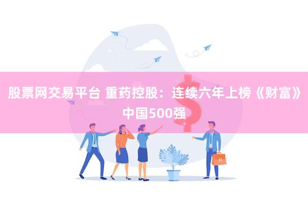 股票网交易平台 重药控股：连续六年上榜《财富》中国500强