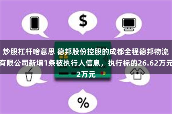 炒股杠杆啥意思 德邦股份控股的成都全程德邦物流有限公司新增1条被执行人信息，执行标的26.62万元