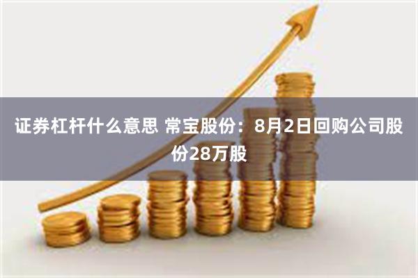 证券杠杆什么意思 常宝股份：8月2日回购公司股份28万股