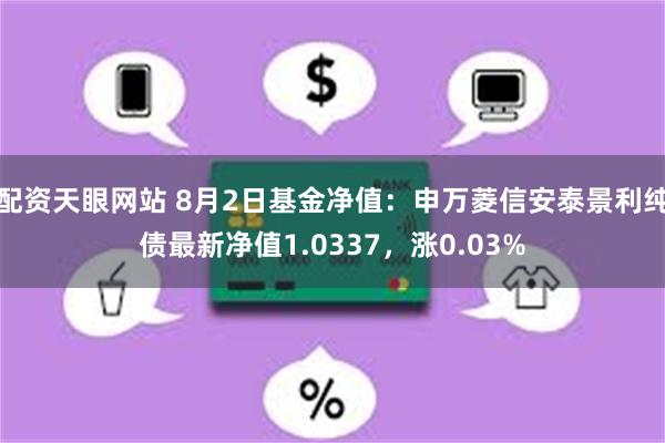 配资天眼网站 8月2日基金净值：申万菱信安泰景利纯债最新净值1.0337，涨0.03%