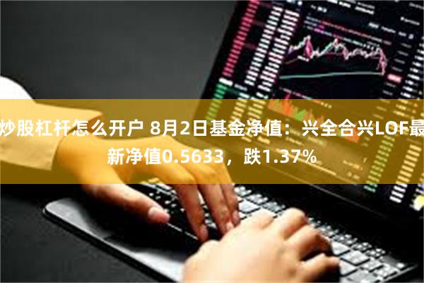 炒股杠杆怎么开户 8月2日基金净值：兴全合兴LOF最新净值0.5633，跌1.37%