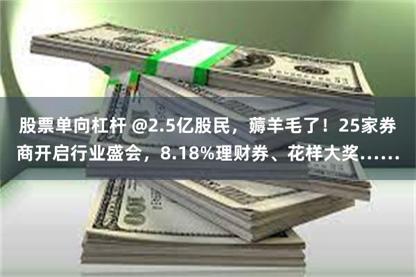 股票单向杠杆 @2.5亿股民，薅羊毛了！25家券商开启行业盛会，8.18%理财券、花样大奖……