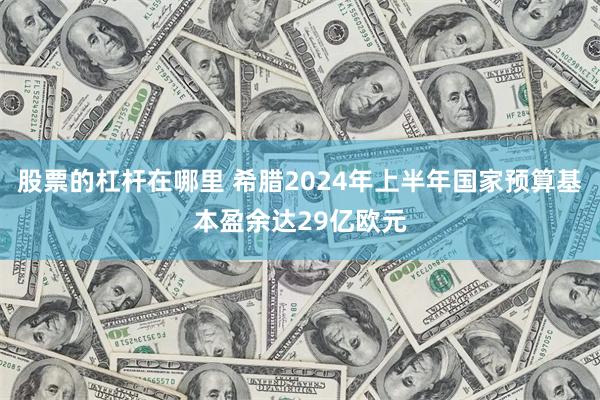 股票的杠杆在哪里 希腊2024年上半年国家预算基本盈余达29亿欧元