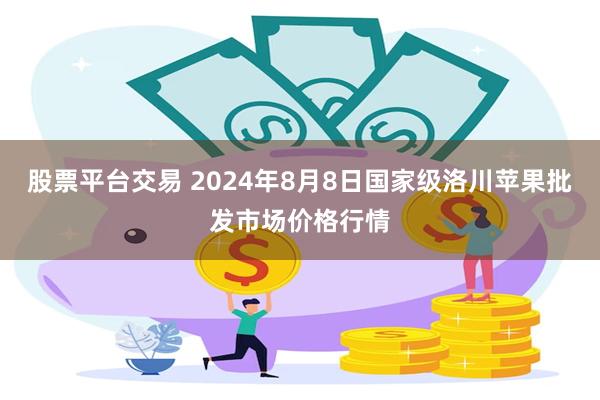 股票平台交易 2024年8月8日国家级洛川苹果批发市场价格行情