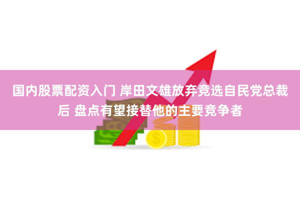 国内股票配资入门 岸田文雄放弃竞选自民党总裁后 盘点有望接替他的主要竞争者