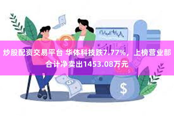 炒股配资交易平台 华体科技跌7.77%，上榜营业部合计净卖出1453.08万元