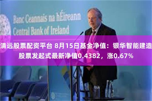 清远股票配资平台 8月15日基金净值：银华智能建造股票发起式最新净值0.4382，涨0.67%