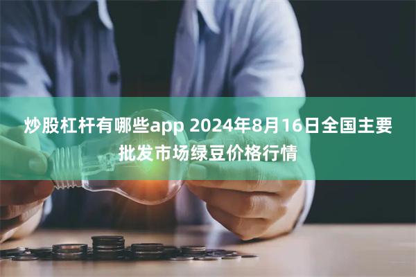 炒股杠杆有哪些app 2024年8月16日全国主要批发市场绿豆价格行情