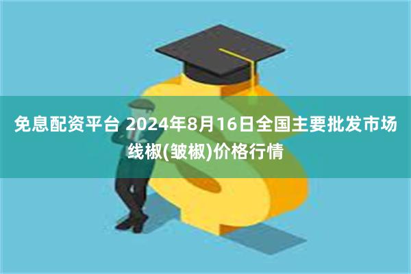 免息配资平台 2024年8月16日全国主要批发市场线椒(皱椒)价格行情