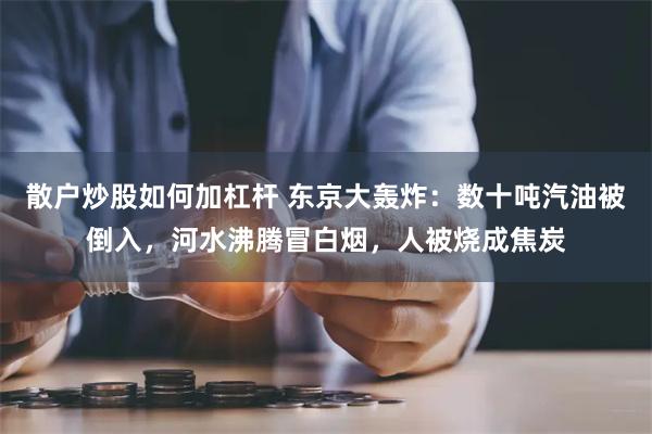 散户炒股如何加杠杆 东京大轰炸：数十吨汽油被倒入，河水沸腾冒白烟，人被烧成焦炭