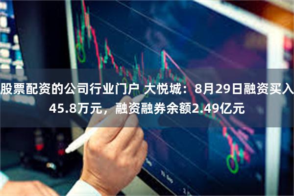 股票配资的公司行业门户 大悦城：8月29日融资买入45.8万元，融资融券余额2.49亿元