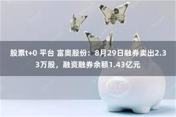 股票t+0 平台 富奥股份：8月29日融券卖出2.33万股，融资融券余额1.43亿元