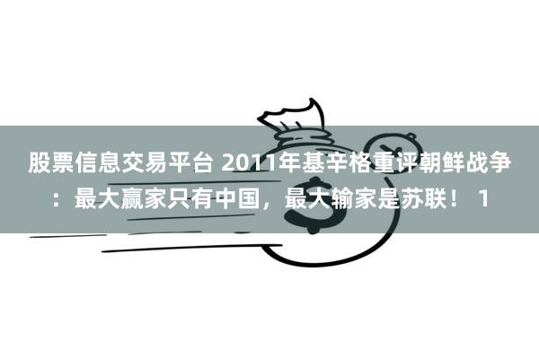 股票信息交易平台 2011年基辛格重评朝鲜战争：最大赢家只有中国，最大输家是苏联！ 1