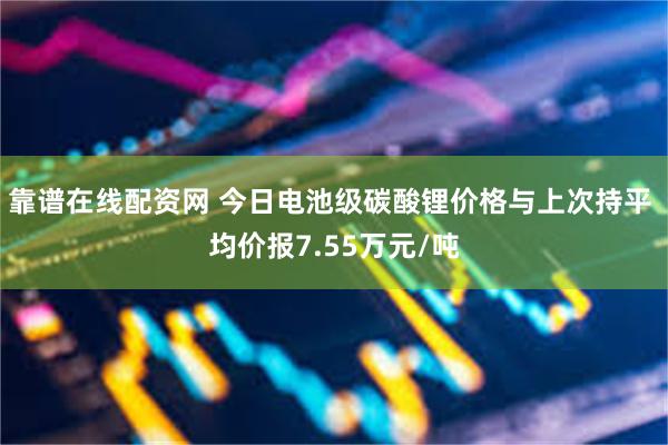 靠谱在线配资网 今日电池级碳酸锂价格与上次持平 均价报7.55万元/吨