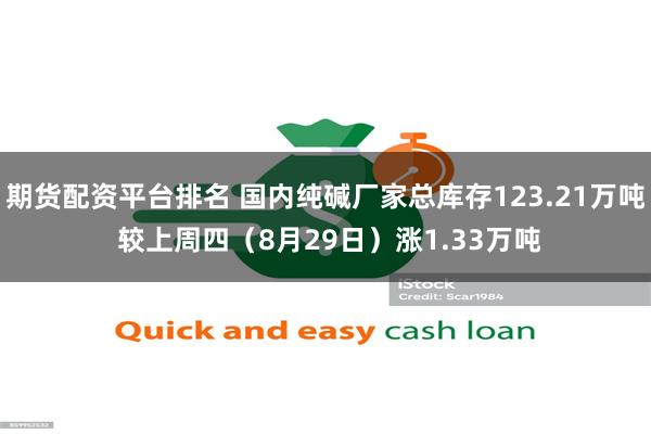 期货配资平台排名 国内纯碱厂家总库存123.21万吨 较上周四（8月29日）涨1.33万吨