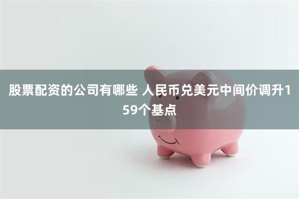 股票配资的公司有哪些 人民币兑美元中间价调升159个基点