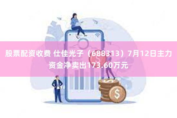 股票配资收费 仕佳光子（688313）7月12日主力资金净卖出173.60万元