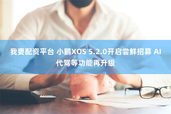 我要配资平台 小鹏XOS 5.2.0开启尝鲜招募 AI代驾等功能再升级