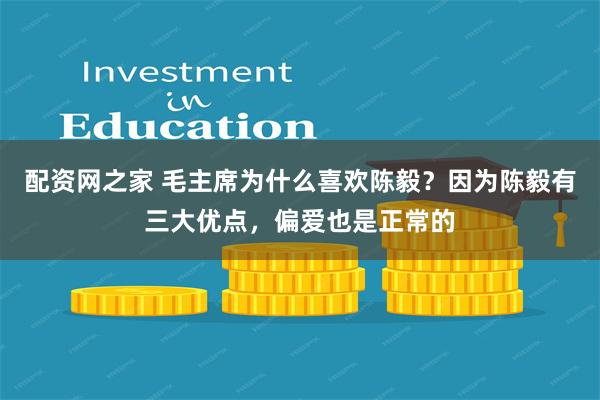 配资网之家 毛主席为什么喜欢陈毅？因为陈毅有三大优点，偏爱也是正常的