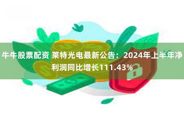 牛牛股票配资 莱特光电最新公告：2024年上半年净利润同比增长111.43%