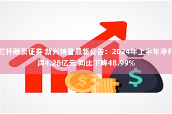 杠杆融资证券 新兴铸管最新公告：2024年上半年净利润4.28亿元 同比下降48.99%